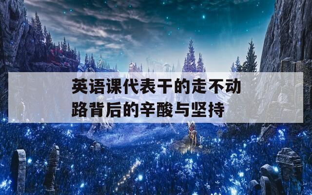 英语课代表干的走不动路背后的辛酸与坚持