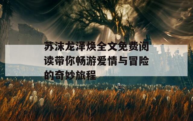 苏沫龙泽焕全文免费阅读带你畅游爱情与冒险的奇妙旅程