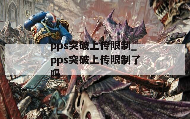 pps突破上传限制_pps突破上传限制了吗