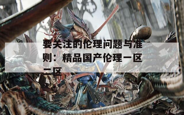 要关注的伦理问题与准则：精品国产伦理一区二区