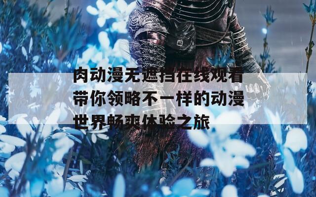 肉动漫无遮挡在线观看带你领略不一样的动漫世界畅爽体验之旅
