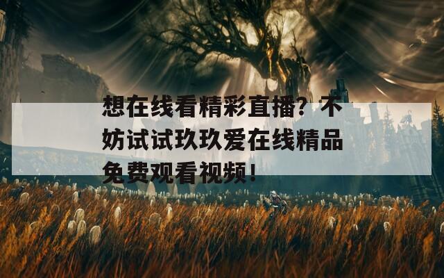想在线看精彩直播？不妨试试玖玖爱在线精品免费观看视频！