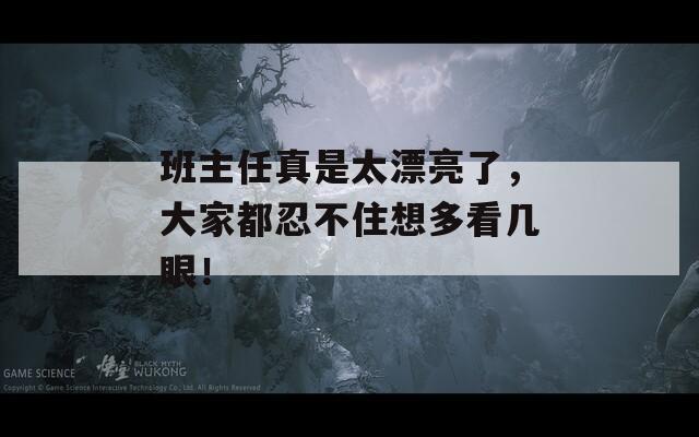 班主任真是太漂亮了，大家都忍不住想多看几眼！