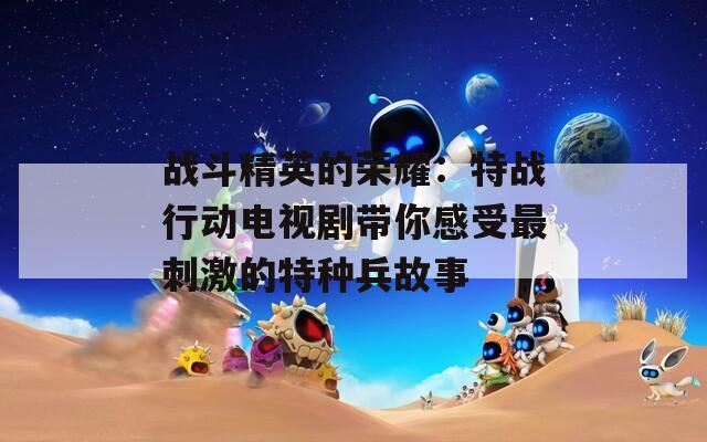 战斗精英的荣耀：特战行动电视剧带你感受最刺激的特种兵故事