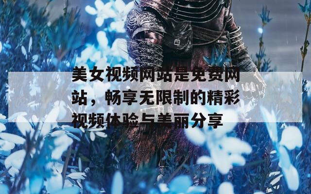 美女视频网站是免费网站，畅享无限制的精彩视频体验与美丽分享