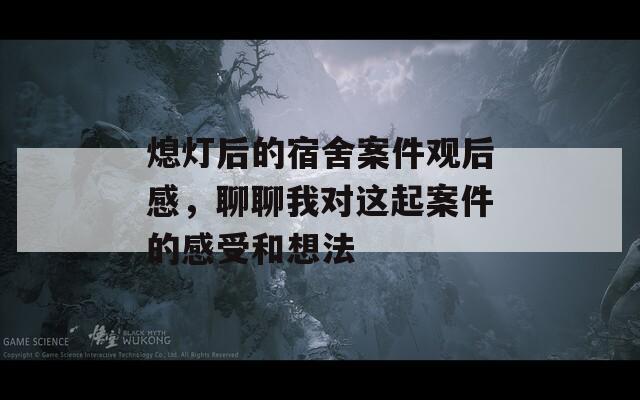 熄灯后的宿舍案件观后感，聊聊我对这起案件的感受和想法