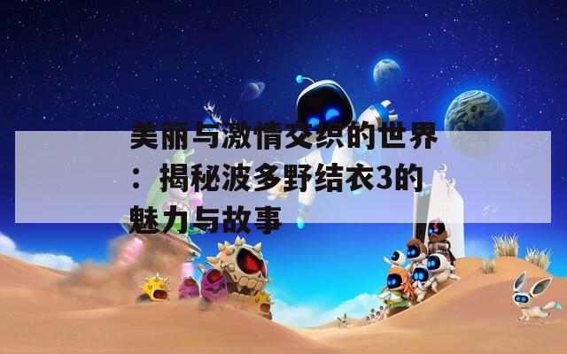 美丽与激情交织的世界：揭秘波多野结衣3的魅力与故事