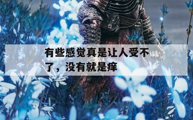 有些感觉真是让人受不了，没有就是痒
