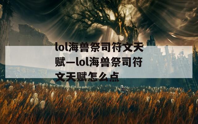 lol海兽祭司符文天赋—lol海兽祭司符文天赋怎么点