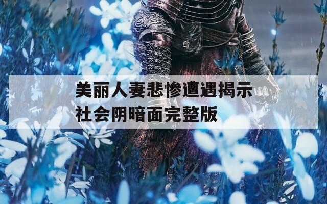 美丽人妻悲惨遭遇揭示社会阴暗面完整版