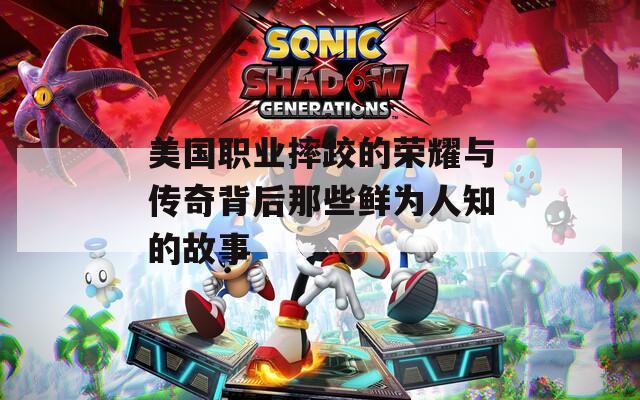 美国职业摔跤的荣耀与传奇背后那些鲜为人知的故事
