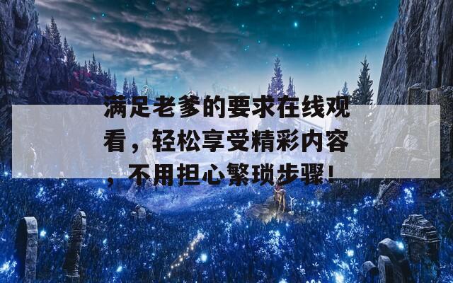 满足老爹的要求在线观看，轻松享受精彩内容，不用担心繁琐步骤！
