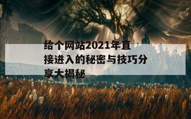 给个网站2021年直接进入的秘密与技巧分享大揭秘