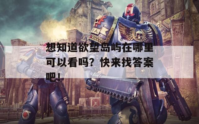 想知道欲望岛屿在哪里可以看吗？快来找答案吧！