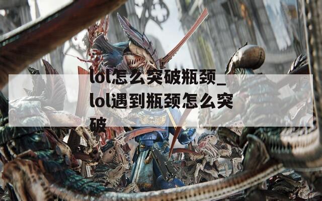 lol怎么突破瓶颈_lol遇到瓶颈怎么突破