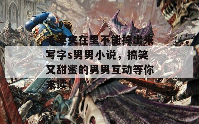 毛笔夹在里不能掉出来写字s男男小说，搞笑又甜蜜的男男互动等你来读！
