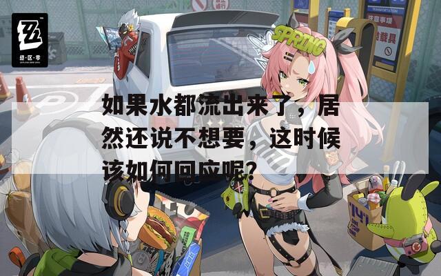 如果水都流出来了，居然还说不想要，这时候该如何回应呢？