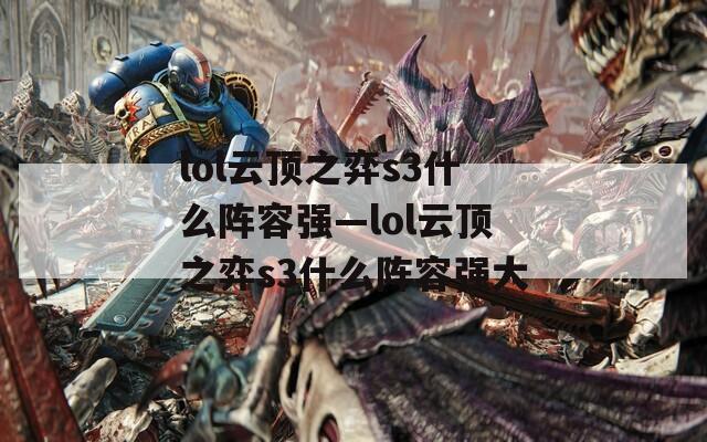 lol云顶之弈s3什么阵容强—lol云顶之弈s3什么阵容强大