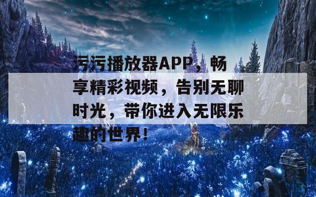 污污播放器APP，畅享精彩视频，告别无聊时光，带你进入无限乐趣的世界！