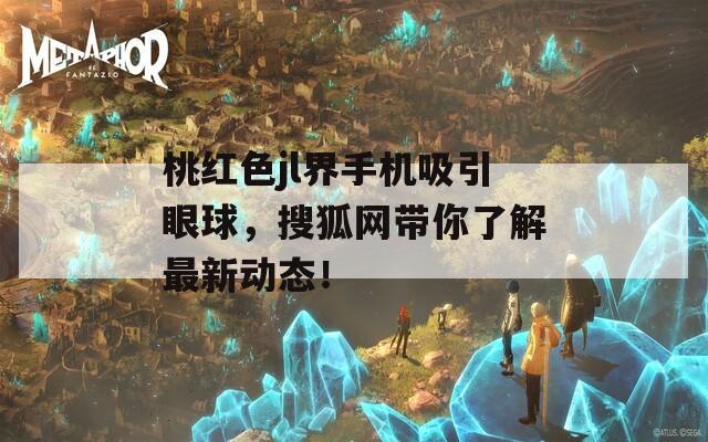 桃红色jl界手机吸引眼球，搜狐网带你了解最新动态！