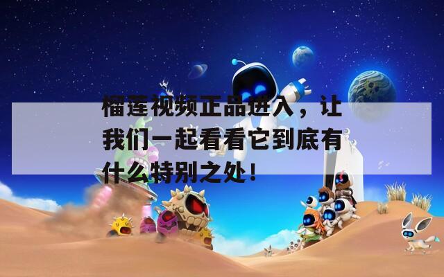 榴莲视频正品进入，让我们一起看看它到底有什么特别之处！