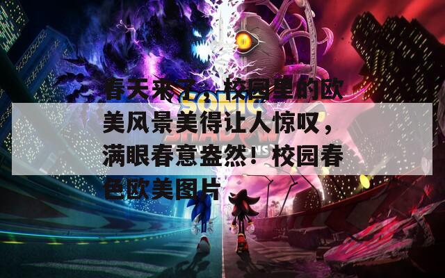 春天来了，校园里的欧美风景美得让人惊叹，满眼春意盎然！校园春色欧美图片