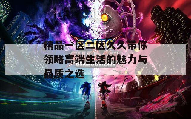 精品一区二区久久带你领略高端生活的魅力与品质之选