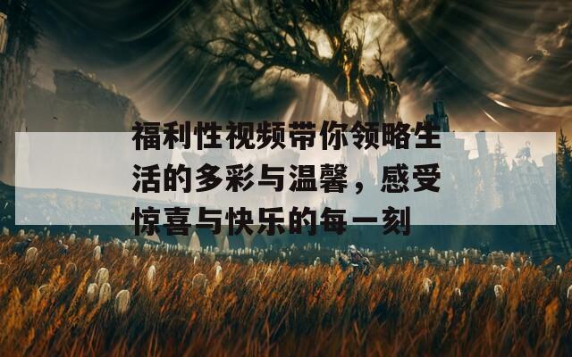 福利性视频带你领略生活的多彩与温馨，感受惊喜与快乐的每一刻