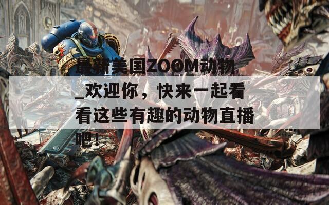 最新美国ZOOM动物_欢迎你，快来一起看看这些有趣的动物直播吧！  第1张