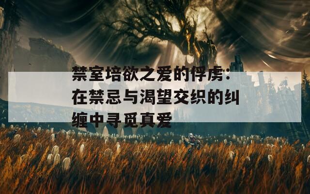 禁室培欲之爱的俘虏：在禁忌与渴望交织的纠缠中寻觅真爱