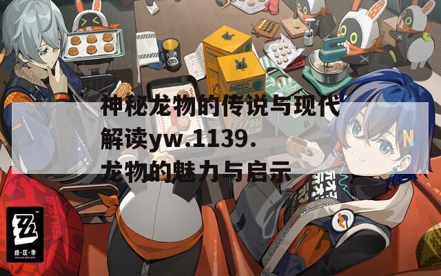 神秘龙物的传说与现代解读yw.1139.龙物的魅力与启示