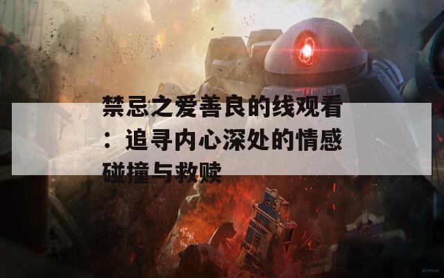 禁忌之爱善良的线观看：追寻内心深处的情感碰撞与救赎