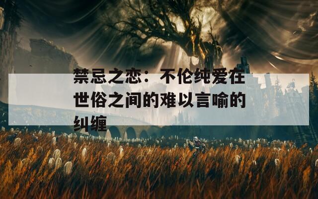 禁忌之恋：不伦纯爱在世俗之间的难以言喻的纠缠