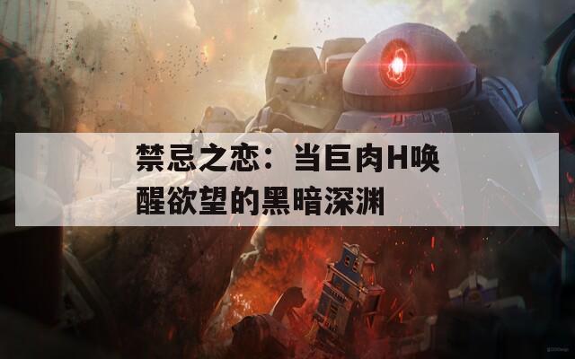 禁忌之恋：当巨肉H唤醒欲望的黑暗深渊