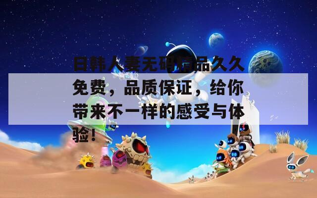 日韩人妻无码精品久久免费，品质保证，给你带来不一样的感受与体验！