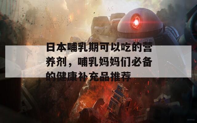 日本哺乳期可以吃的营养剂，哺乳妈妈们必备的健康补充品推荐