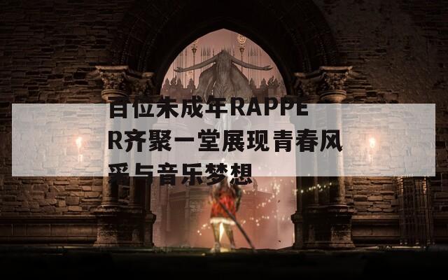 百位未成年RAPPER齐聚一堂展现青春风采与音乐梦想
