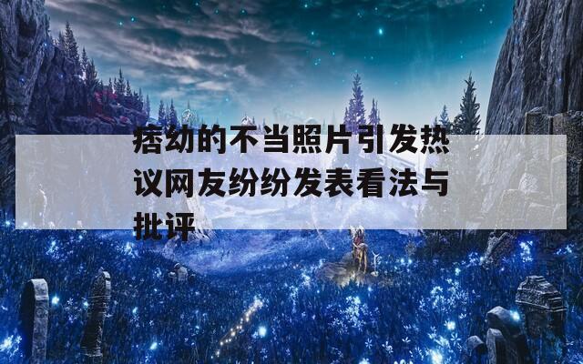 痞幼的不当照片引发热议网友纷纷发表看法与批评