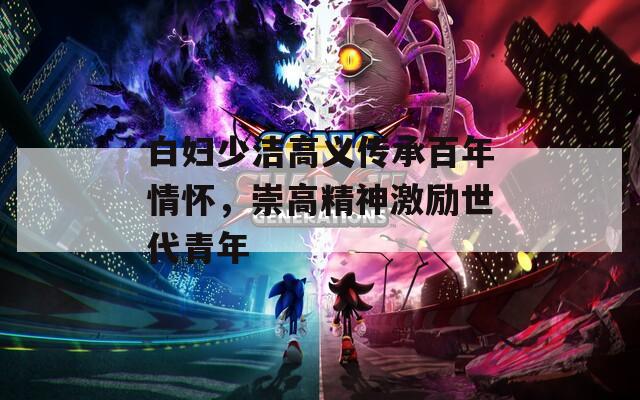 白妇少洁高义传承百年情怀，崇高精神激励世代青年