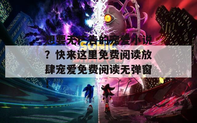 想要无广告的宠爱小说？快来这里免费阅读放肆宠爱免费阅读无弹窗！