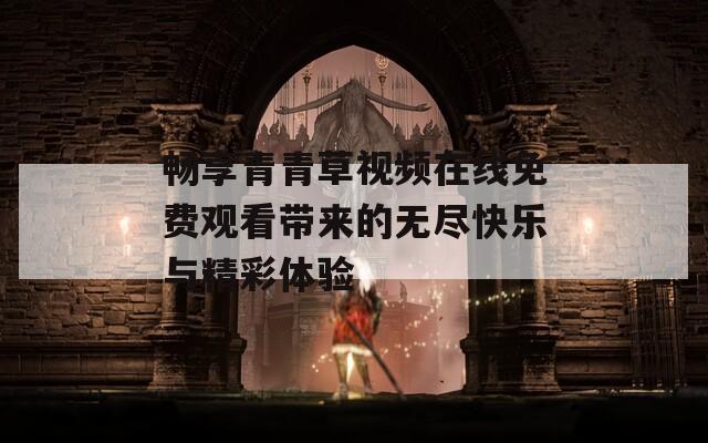 畅享青青草视频在线免费观看带来的无尽快乐与精彩体验