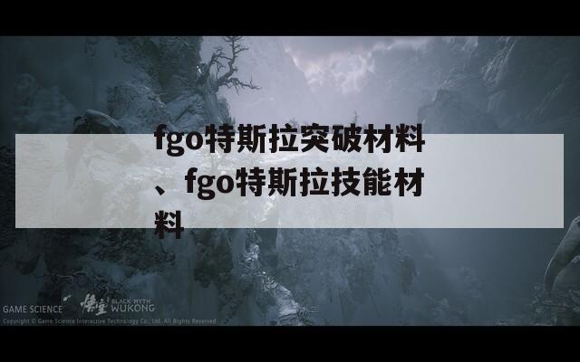 fgo特斯拉突破材料、fgo特斯拉技能材料