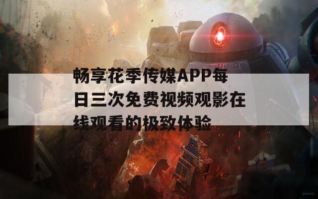 畅享花季传媒APP每日三次免费视频观影在线观看的极致体验