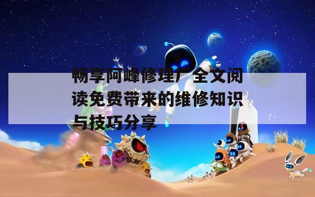 畅享阿峰修理厂全文阅读免费带来的维修知识与技巧分享