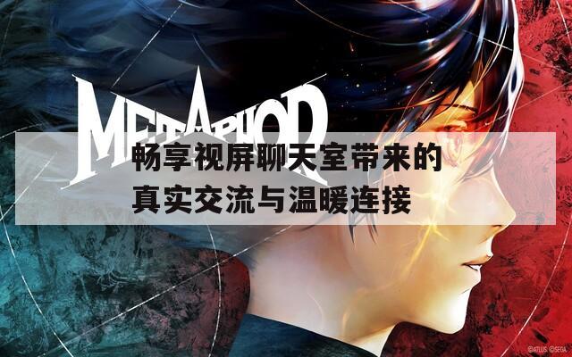 畅享视屏聊天室带来的真实交流与温暖连接