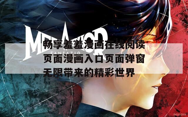 畅享羞羞漫画在线阅读页面漫画入口页面弹窗无限带来的精彩世界
