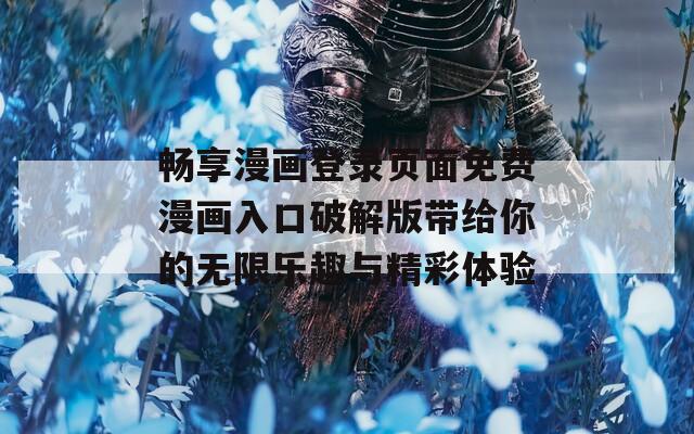 畅享漫画登录页面免费漫画入口破解版带给你的无限乐趣与精彩体验