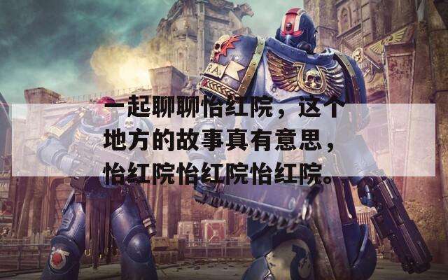 一起聊聊怡红院，这个地方的故事真有意思，怡红院怡红院怡红院。