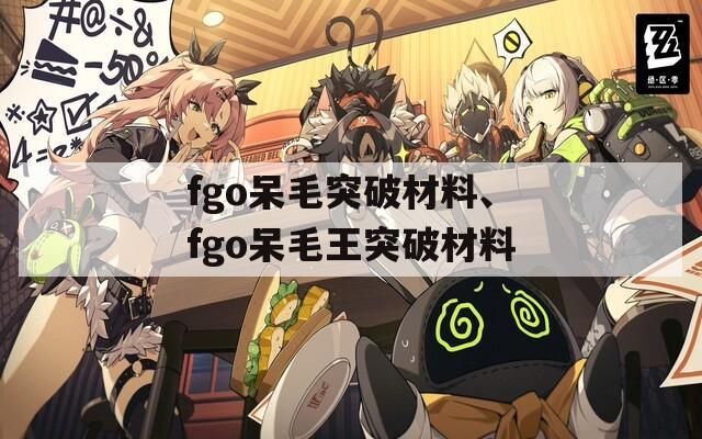 fgo呆毛突破材料、fgo呆毛王突破材料  第1张