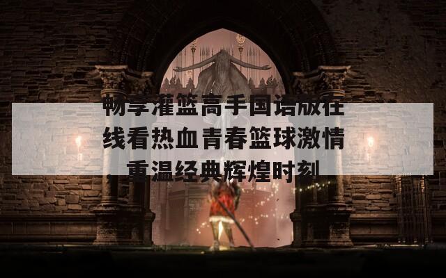 畅享灌篮高手国语版在线看热血青春篮球激情，重温经典辉煌时刻
